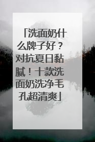 洗面奶什么牌子好？对抗夏日黏腻！十款洗面奶洗净毛孔超清爽
