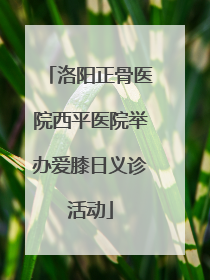 洛阳正骨医院西平医院举办爱膝日义诊活动