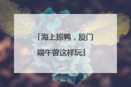 海上掠鸭，厦门端午曾这样玩