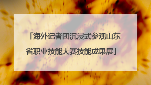 海外记者团沉浸式参观山东省职业技能大赛技能成果展