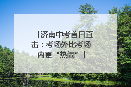 济南中考首日直击：考场外比考场内更“热闹”