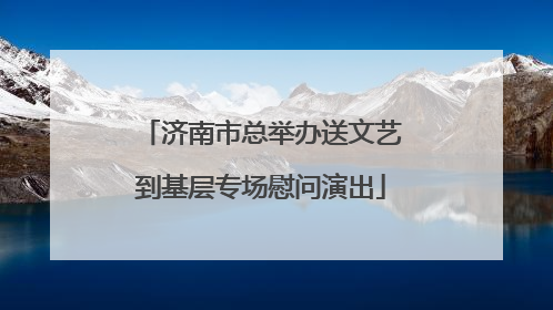 济南市总举办送文艺到基层专场慰问演出
