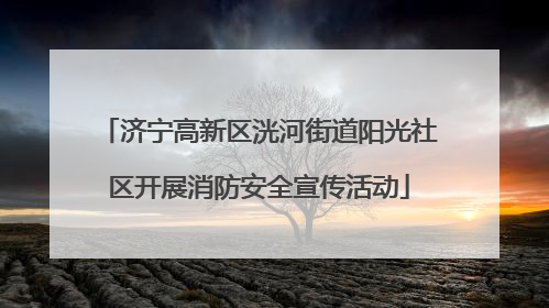 济宁高新区洸河街道阳光社区开展消防安全宣传活动