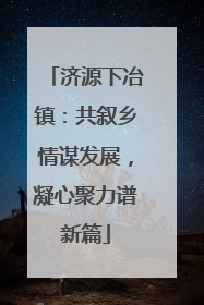 济源下冶镇：共叙乡情谋发展，凝心聚力谱新篇