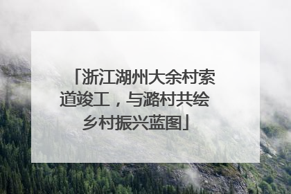 浙江湖州大余村索道竣工，与潞村共绘乡村振兴蓝图