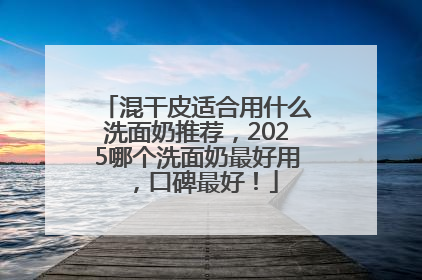 混干皮适合用什么洗面奶推荐，2025哪个洗面奶最好用，口碑最好！