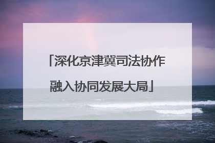 深化京津冀司法协作 融入协同发展大局