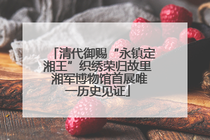清代御赐“永镇定湘王”织绣荣归故里 湘军博物馆首展唯一历史见证