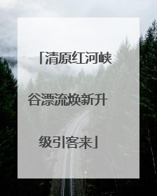 清原红河峡谷漂流焕新升级引客来