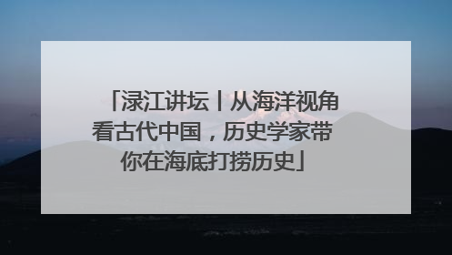 渌江讲坛丨从海洋视角看古代中国，历史学家带你在海底打捞历史
