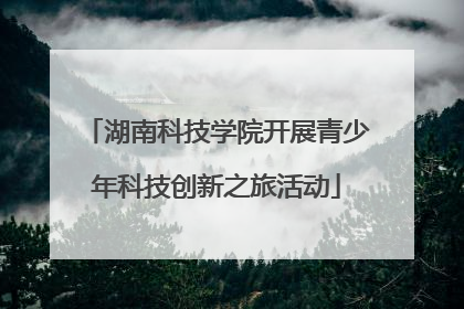 湖南科技学院开展青少年科技创新之旅活动