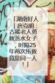 湖南好人｜唐克明：古稀老人勇救落水女子，时隔25年两次所救竟是同一人！