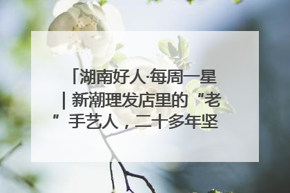 湖南好人·每周一星｜新潮理发店里的“老”手艺人，二十多年坚持5元理发不涨价