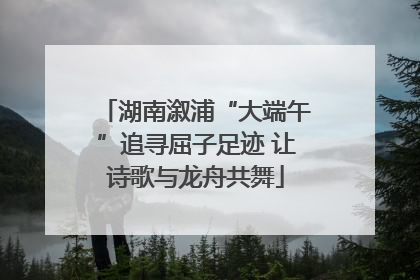 湖南溆浦“大端午”追寻屈子足迹 让诗歌与龙舟共舞