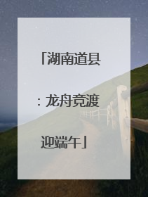 湖南道县：龙舟竞渡迎端午