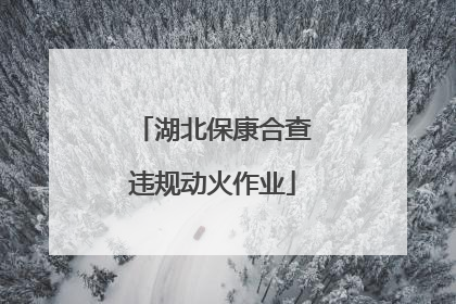 湖北保康合查违规动火作业