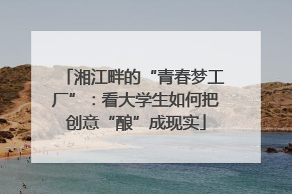 湘江畔的“青春梦工厂”：看大学生如何把创意“酿”成现实