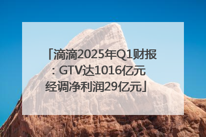 滴滴2025年Q1财报：GTV达1016亿元 经调净利润29亿元