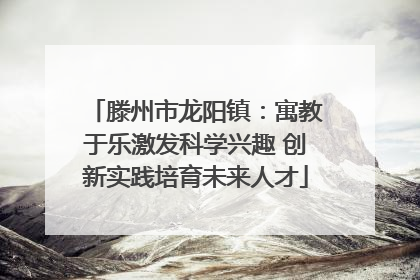 滕州市龙阳镇：寓教于乐激发科学兴趣 创新实践培育未来人才
