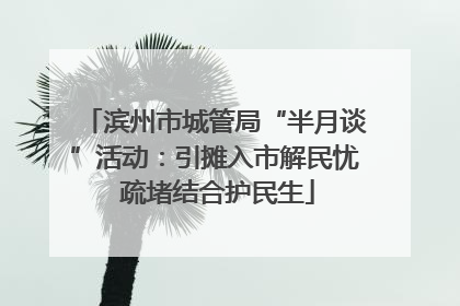 滨州市城管局“半月谈”活动：引摊入市解民忧 疏堵结合护民生
