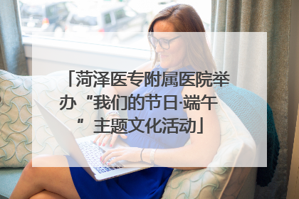 菏泽医专附属医院举办“我们的节日·端午”主题文化活动