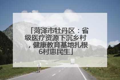 菏泽市牡丹区：省级医疗资源下沉乡村，健康教育基地扎根6村惠民生