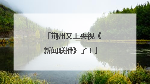 荆州又上央视《新闻联播》了！