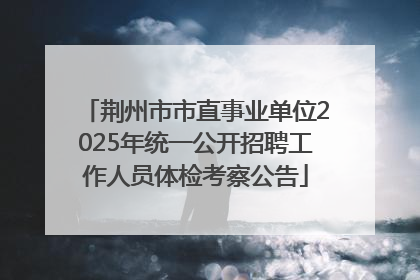 荆州市市直事业单位2025年统一公开招聘工作人员体检考察公告