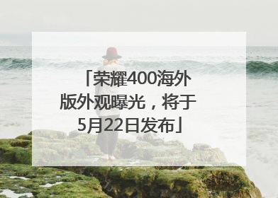 荣耀400海外版外观曝光，将于5月22日发布