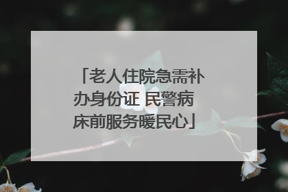 老人住院急需补办身份证 民警病床前服务暖民心