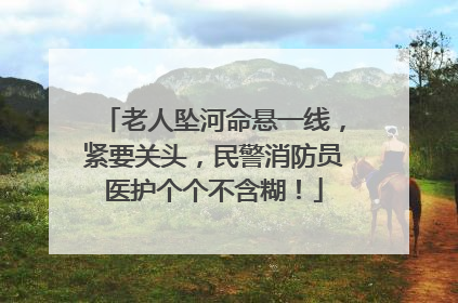 老人坠河命悬一线，紧要关头，民警消防员医护个个不含糊！