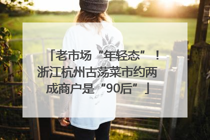 老市场“年轻态”！浙江杭州古荡菜市约两成商户是“90后”