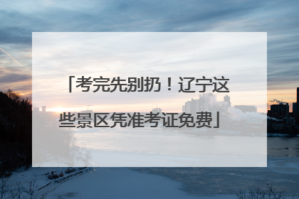 考完先别扔！辽宁这些景区凭准考证免费