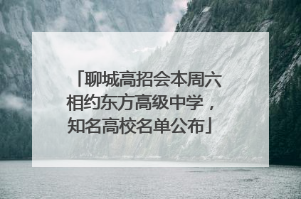 聊城高招会本周六相约东方高级中学，知名高校名单公布