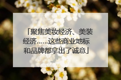 聚焦美妆经济、美装经济……这些商业地标和品牌都拿出了诚意