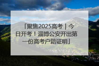 聚焦2025高考｜今日开考！淄博公安开出第一份高考户籍证明
