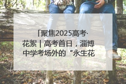聚焦2025高考·花絮｜高考首日，淄博中学考场外的“永生花”传递温暖与祝福