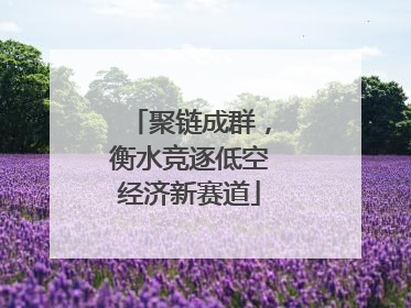 聚链成群，衡水竞逐低空经济新赛道