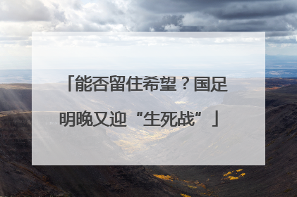 能否留住希望？国足明晚又迎“生死战”
