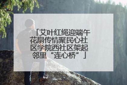 艾叶红绳迎端午花扇传情聚民心社区学院西社区架起邻里“连心桥”