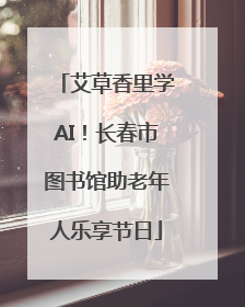 艾草香里学AI！长春市图书馆助老年人乐享节日