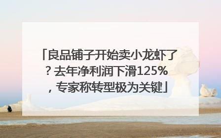 良品铺子开始卖小龙虾了？去年净利润下滑125%，专家称转型极为关键