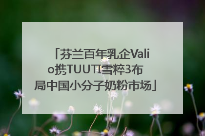 芬兰百年乳企Valio携TUUTI雪粹3布局中国小分子奶粉市场