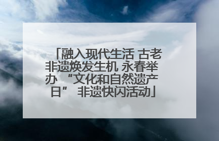 融入现代生活 古老非遗焕发生机 永春举办 “文化和自然遗产日” 非遗快闪活动