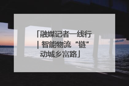 融媒记者一线行｜智能物流“链”动城乡富路