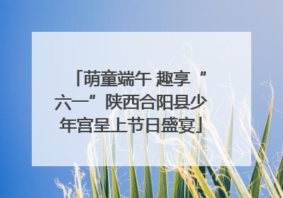 萌童端午 趣享“六一”陕西合阳县少年宫呈上节日盛宴