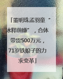董明珠孟羽童“冰释前嫌”，合体带货500万元，71岁铁娘子的力求变革