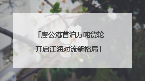 虞公港首泊万吨货轮 开启江海对流新格局