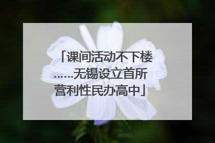 课间活动不下楼……无锡设立首所营利性民办高中