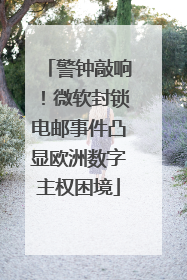 警钟敲响！微软封锁电邮事件凸显欧洲数字主权困境